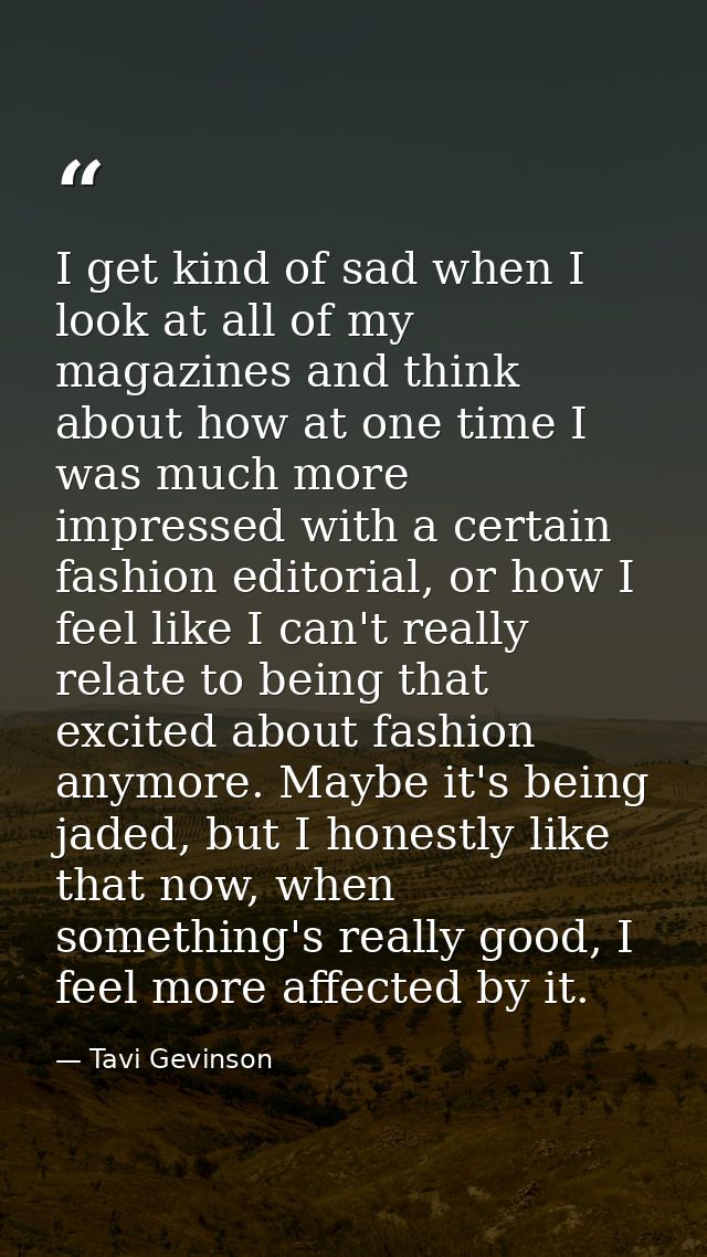 I get kind of sad when I look at all of my magazines and think about how at one time I was much more impressed with a ce — Tavi Gevinson