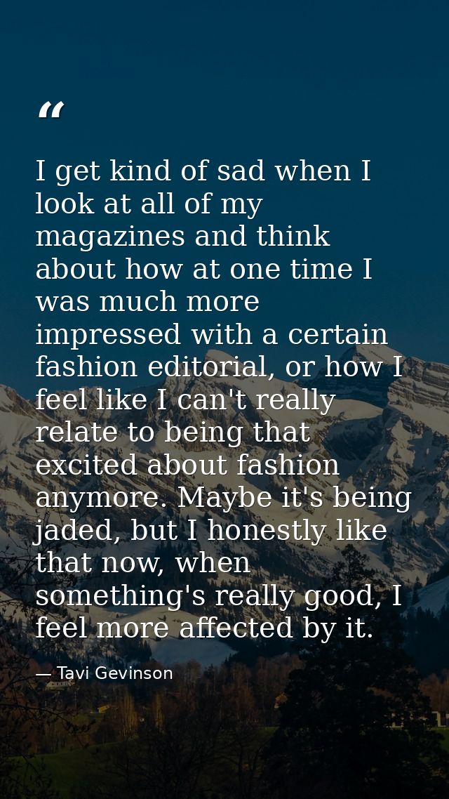 I get kind of sad when I look at all of my magazines and think about how at one time I was much more impressed with a ce — Tavi Gevinson
