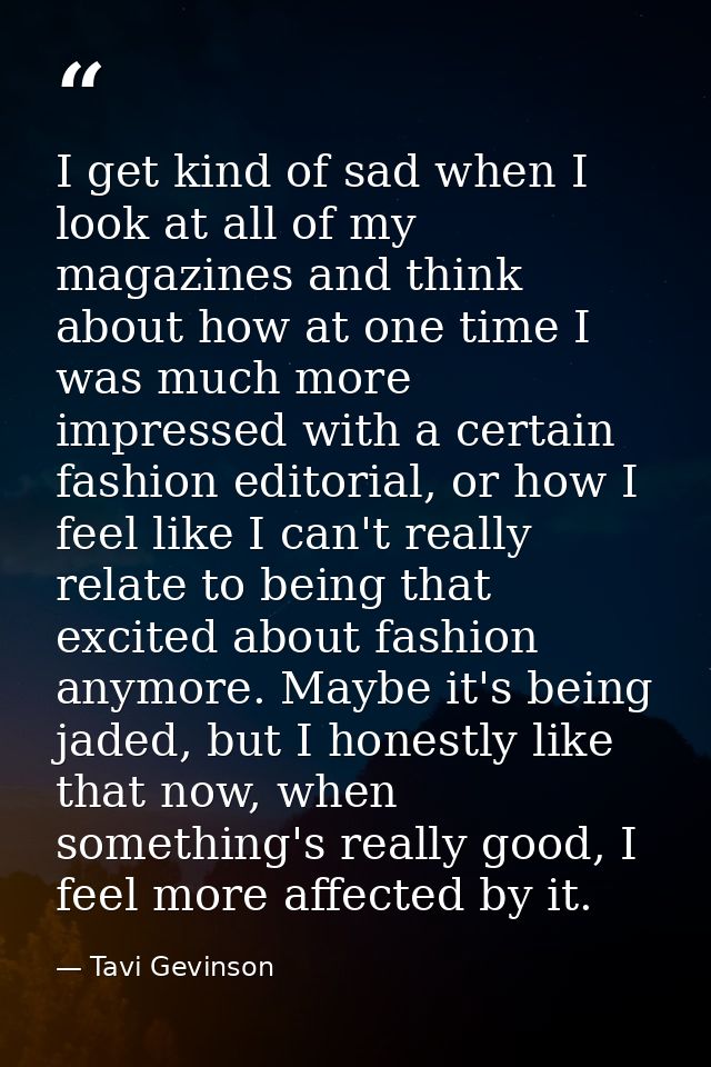I get kind of sad when I look at all of my magazines and think about how at one time I was much more impressed with a ce — Tavi Gevinson