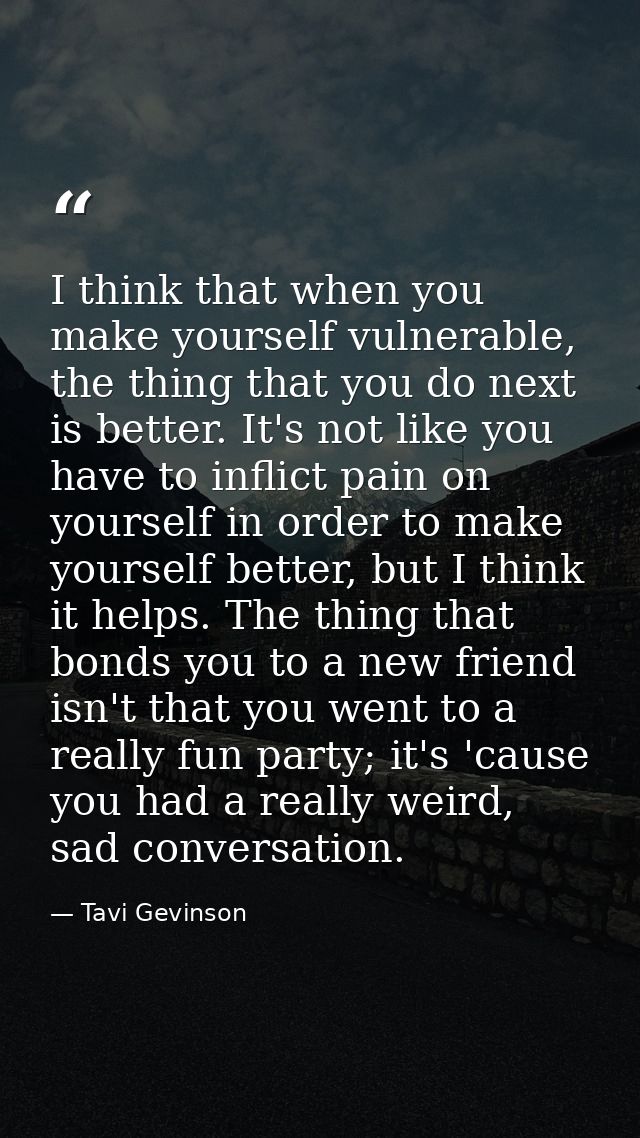 I think that when you make yourself vulnerable, the thing that you do next is better. It's not like you have to inflict  — Tavi Gevinson