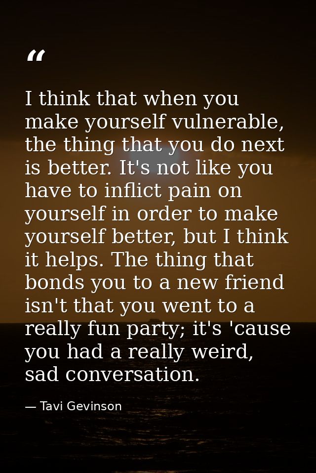 I think that when you make yourself vulnerable, the thing that you do next is better. It's not like you have to inflict  — Tavi Gevinson