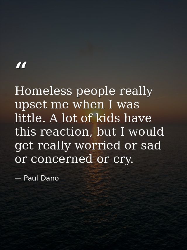 Homeless people really upset me when I was little. A lot of kids have this reaction, but I would get really worried or s — Paul Dano