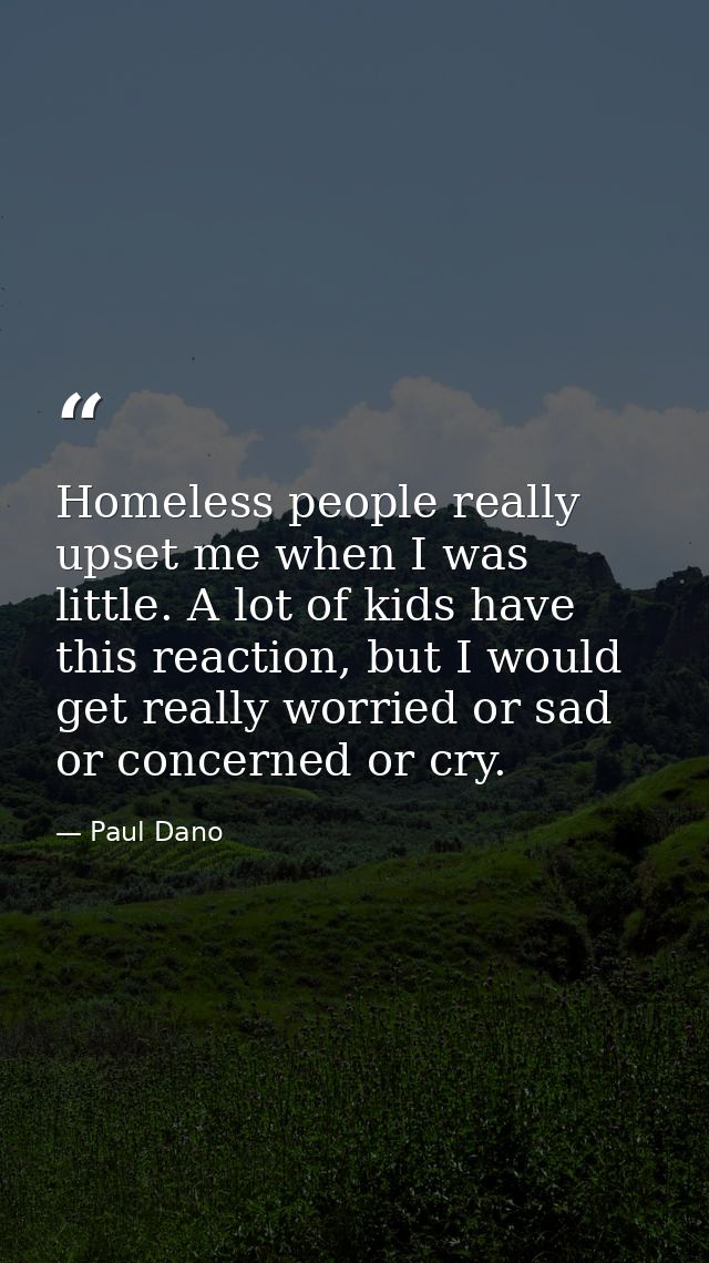 Homeless people really upset me when I was little. A lot of kids have this reaction, but I would get really worried or s — Paul Dano