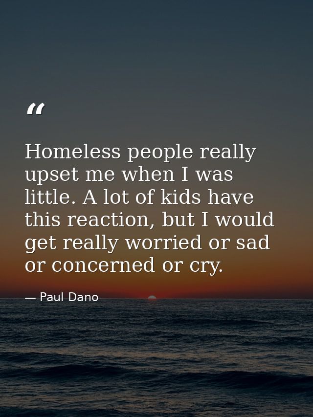 Homeless people really upset me when I was little. A lot of kids have this reaction, but I would get really worried or s — Paul Dano