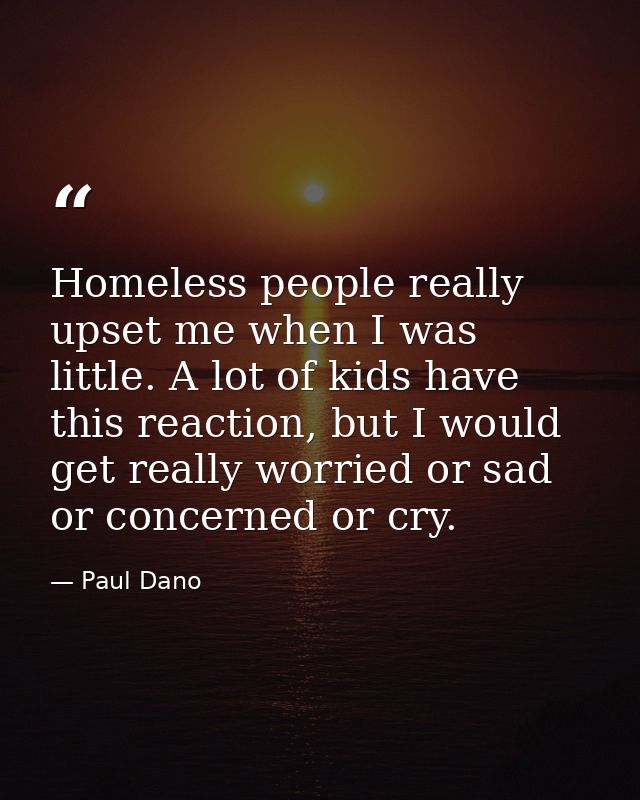 Homeless people really upset me when I was little. A lot of kids have this reaction, but I would get really worried or s — Paul Dano