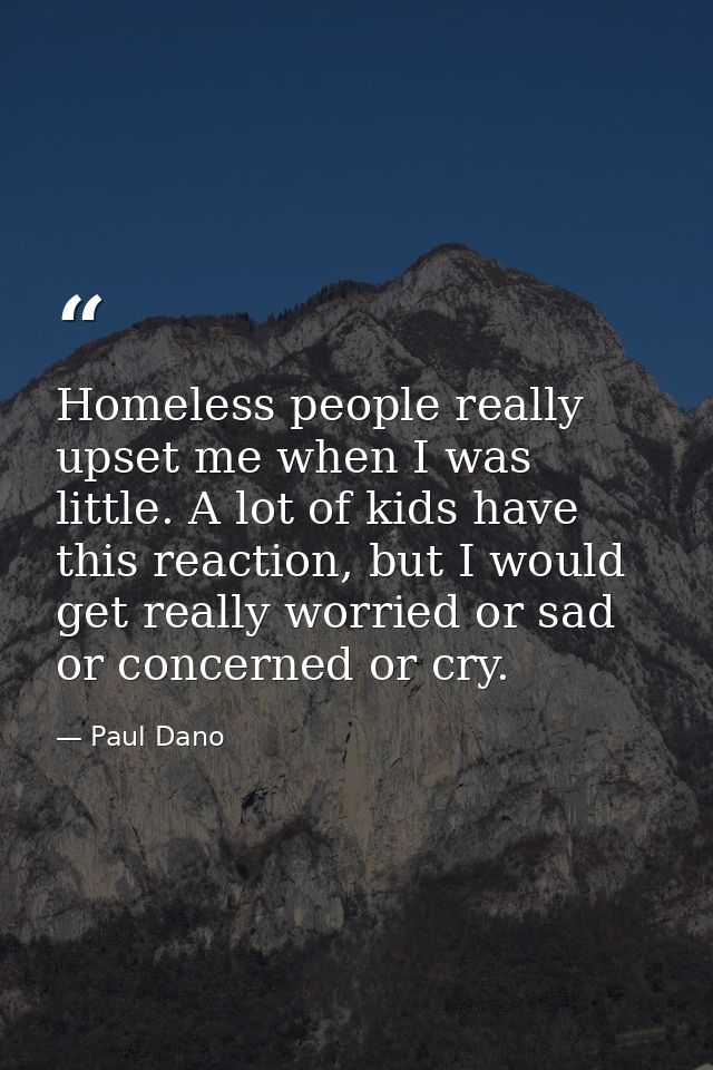 Homeless people really upset me when I was little. A lot of kids have this reaction, but I would get really worried or s — Paul Dano