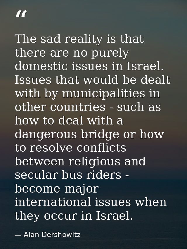 The sad reality is that there are no purely domestic issues in Israel. Issues that would be dealt with by municipalities — Alan Dershowitz