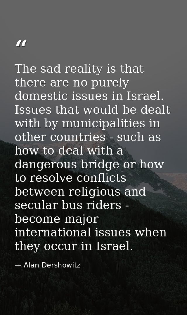 The sad reality is that there are no purely domestic issues in Israel. Issues that would be dealt with by municipalities — Alan Dershowitz