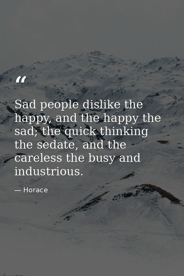 Sad people dislike the happy, and the happy the sad; the quick thinking the sedate, and the careless the busy and indust — Horace