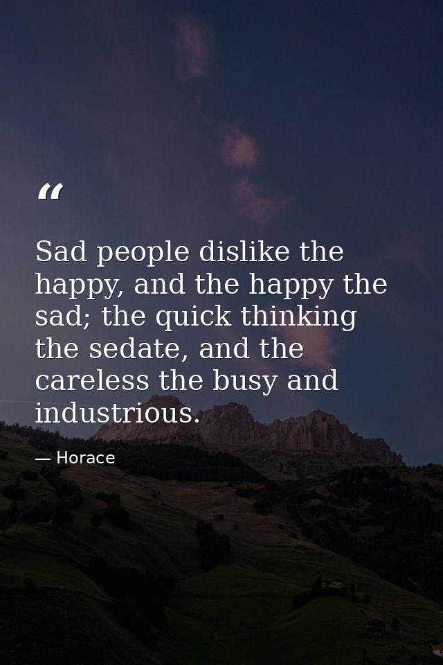 Sad people dislike the happy, and the happy the sad; the quick thinking the sedate, and the careless the busy and indust — Horace