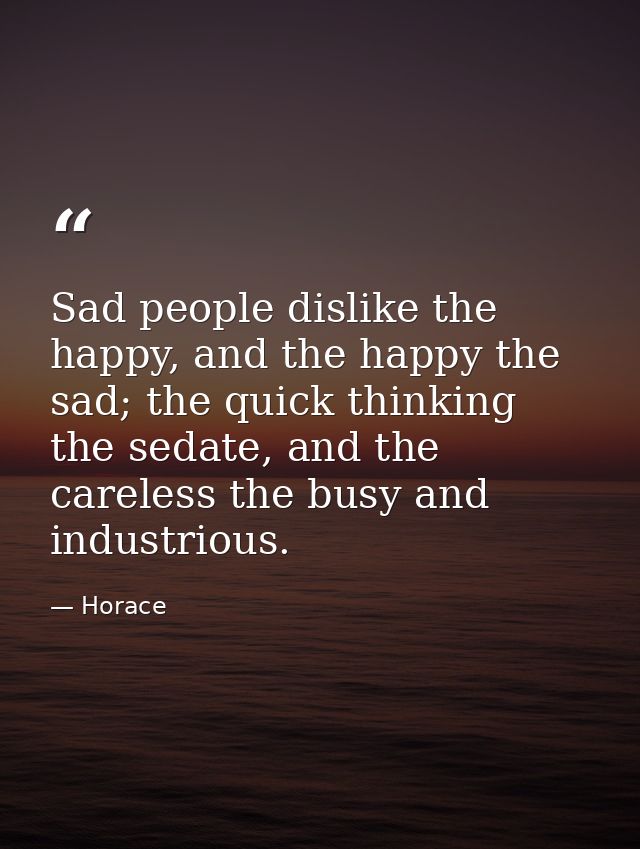 Sad people dislike the happy, and the happy the sad; the quick thinking the sedate, and the careless the busy and indust — Horace