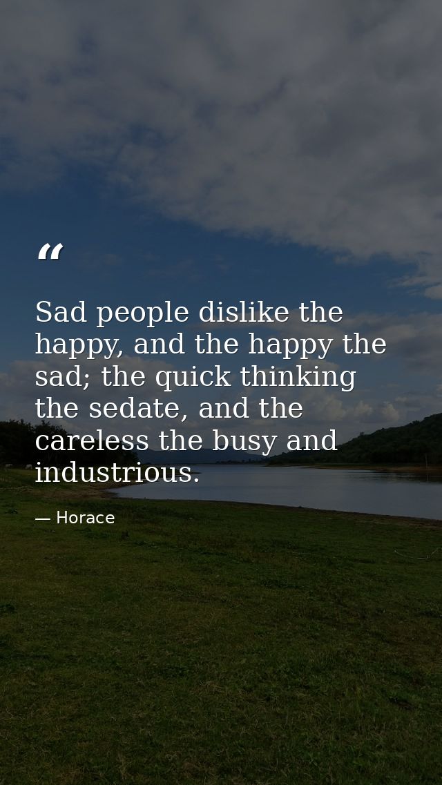 Sad people dislike the happy, and the happy the sad; the quick thinking the sedate, and the careless the busy and indust — Horace