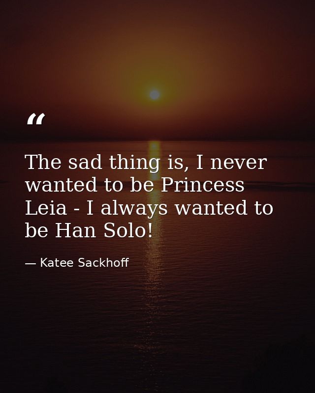 The sad thing is, I never wanted to be Princess Leia - I always wanted to be Han Solo! — Katee Sackhoff