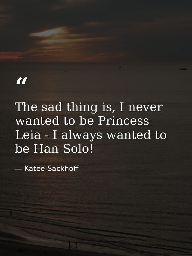 The sad thing is, I never wanted to be Princess Leia - I always wanted to be Han Solo! — Katee Sackhoff