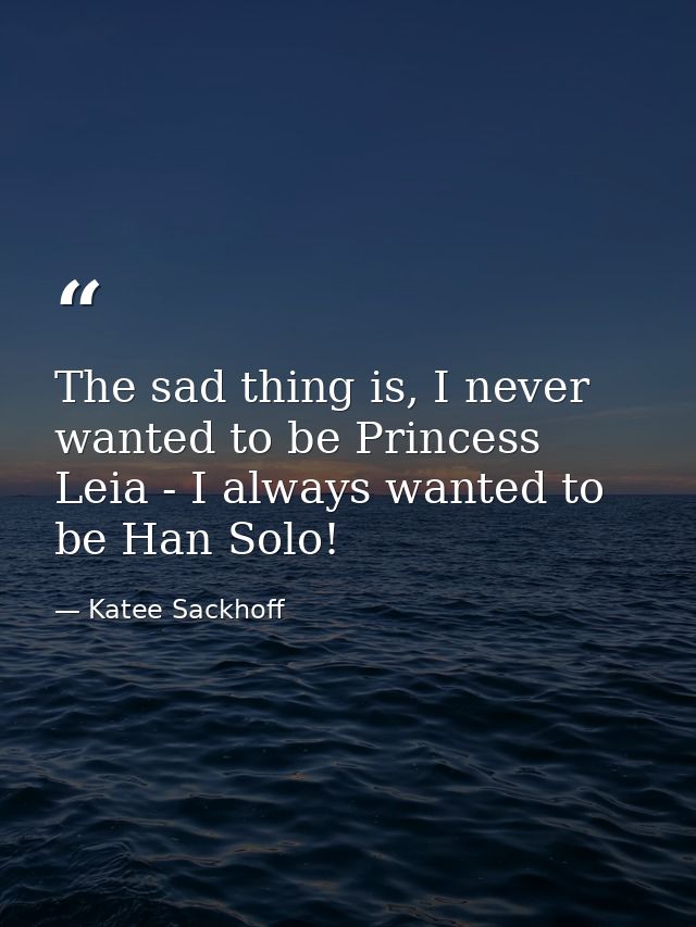 The sad thing is, I never wanted to be Princess Leia - I always wanted to be Han Solo! — Katee Sackhoff