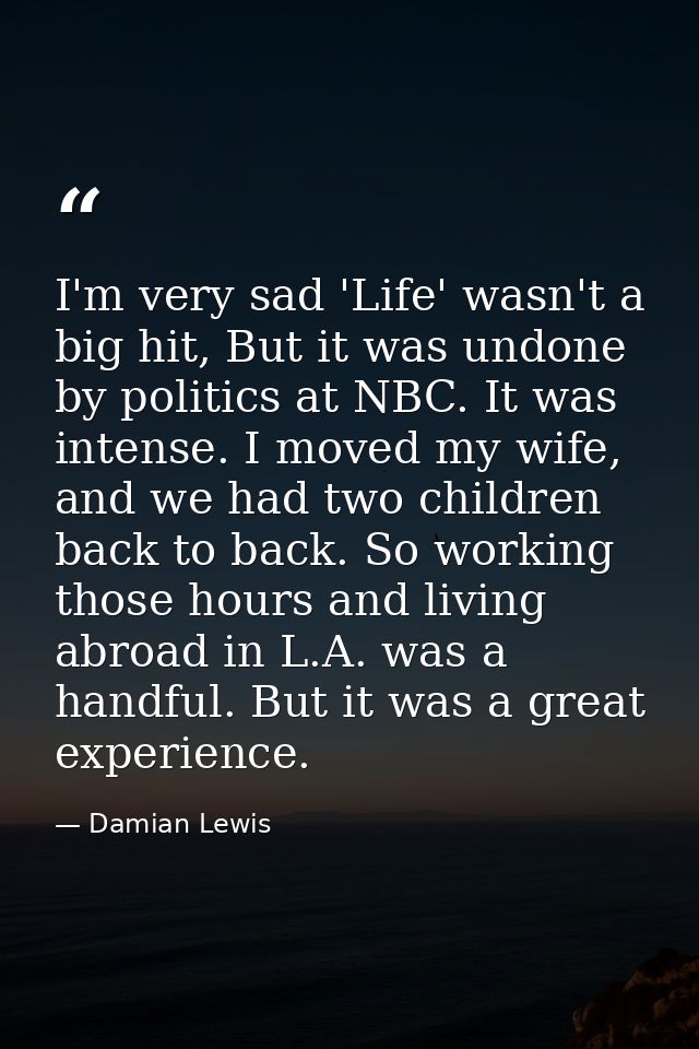 I'm very sad 'Life' wasn't a big hit, But it was undone by politics at NBC. It was intense. I moved my wife, and we had  — Damian Lewis