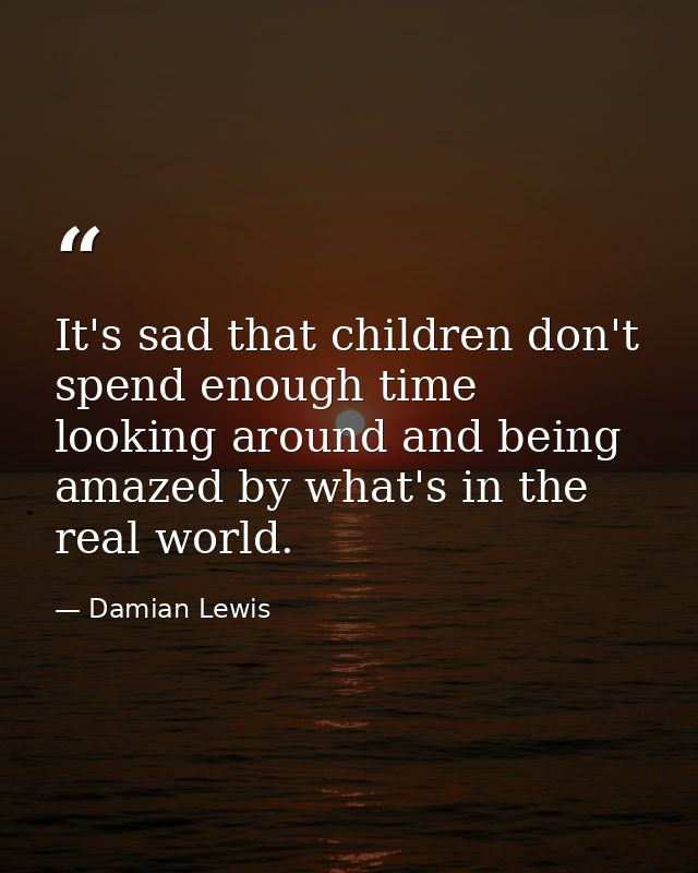 It's sad that children don't spend enough time looking around and being amazed by what's in the real world. — Damian Lewis