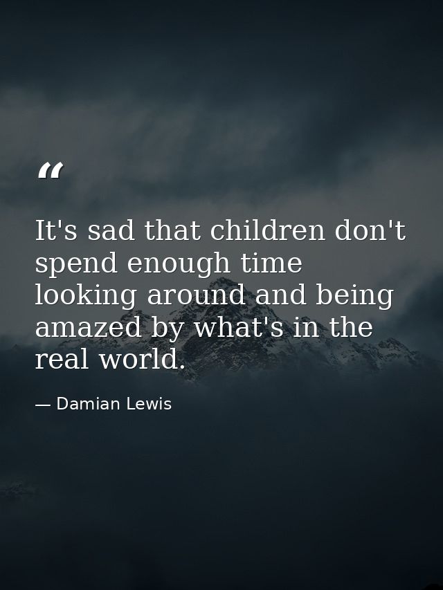It's sad that children don't spend enough time looking around and being amazed by what's in the real world. — Damian Lewis
