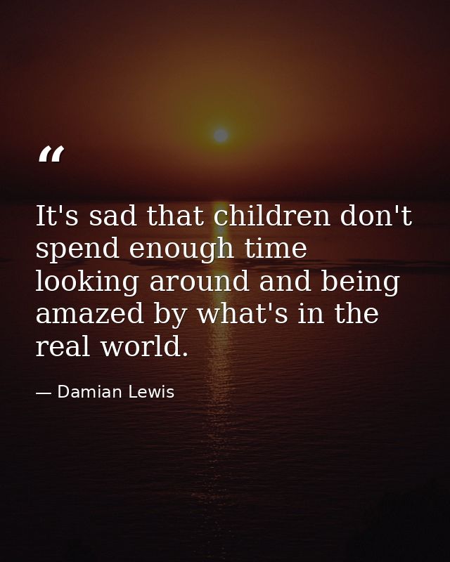 It's sad that children don't spend enough time looking around and being amazed by what's in the real world. — Damian Lewis