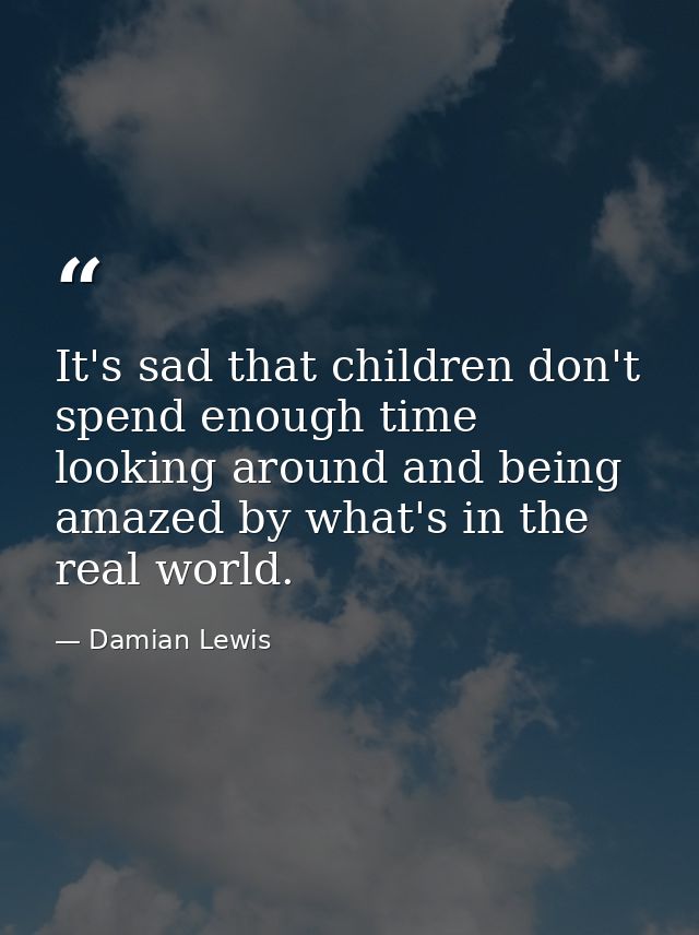 It's sad that children don't spend enough time looking around and being amazed by what's in the real world. — Damian Lewis
