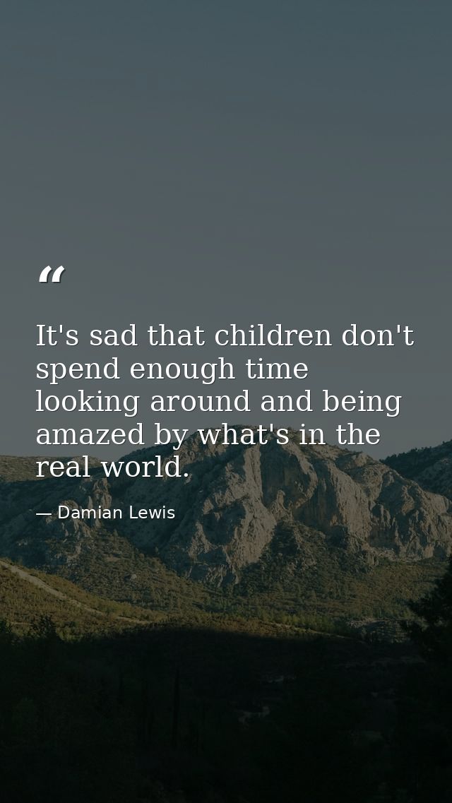 It's sad that children don't spend enough time looking around and being amazed by what's in the real world. — Damian Lewis