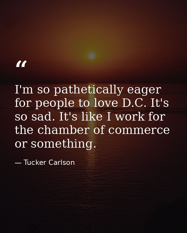 I'm so pathetically eager for people to love D.C. It's so sad. It's like I work for the chamber of commerce or something — Tucker Carlson