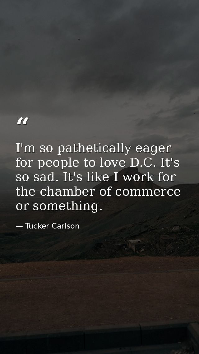 I'm so pathetically eager for people to love D.C. It's so sad. It's like I work for the chamber of commerce or something — Tucker Carlson