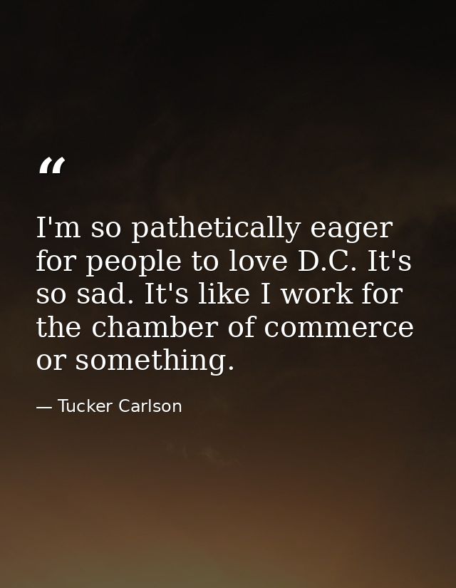 I'm so pathetically eager for people to love D.C. It's so sad. It's like I work for the chamber of commerce or something — Tucker Carlson