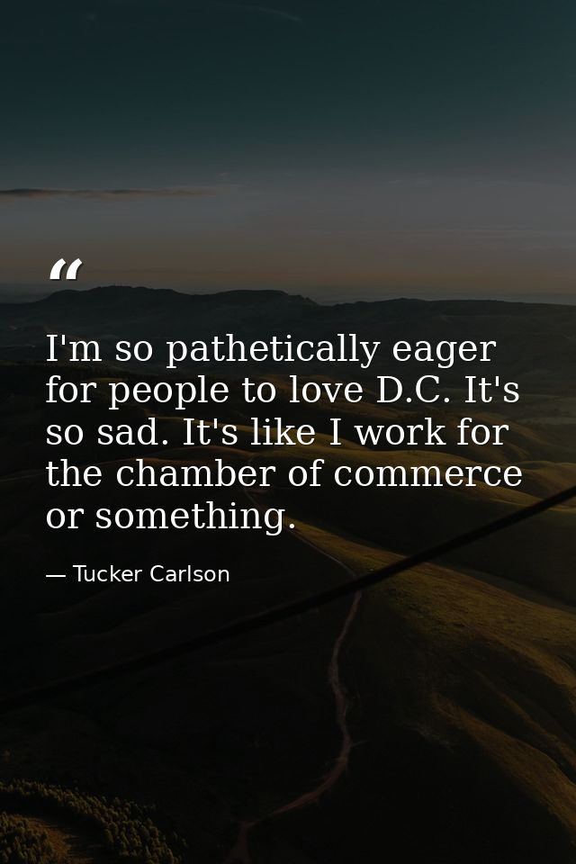 I'm so pathetically eager for people to love D.C. It's so sad. It's like I work for the chamber of commerce or something — Tucker Carlson