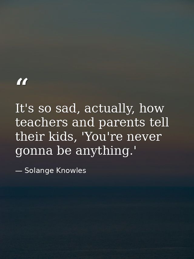 It's so sad, actually, how teachers and parents tell their kids, 'You're never gonna be anything.' — Solange Knowles