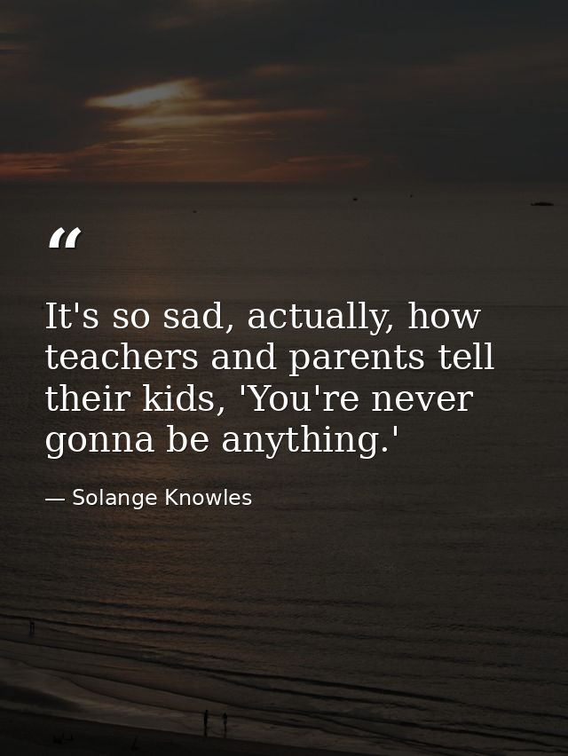 It's so sad, actually, how teachers and parents tell their kids, 'You're never gonna be anything.' — Solange Knowles