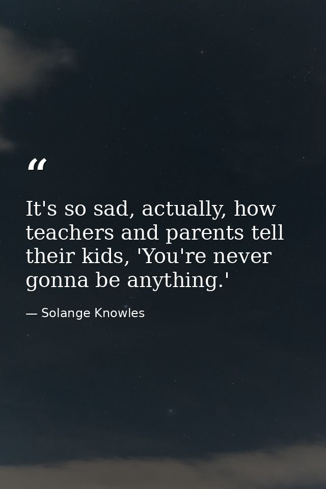 It's so sad, actually, how teachers and parents tell their kids, 'You're never gonna be anything.' — Solange Knowles