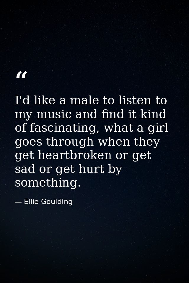 I'd like a male to listen to my music and find it kind of fascinating, what a girl goes through when they get heartbroke — Ellie Goulding