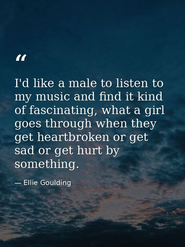 I'd like a male to listen to my music and find it kind of fascinating, what a girl goes through when they get heartbroke — Ellie Goulding