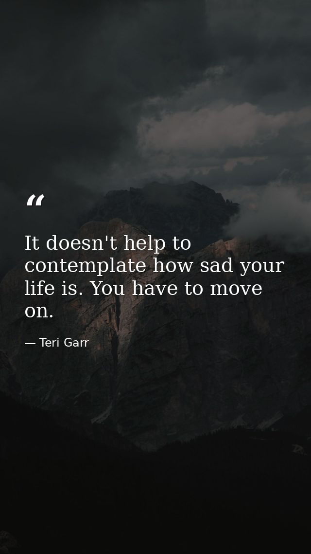 It doesn't help to contemplate how sad your life is. You have to move on. — Teri Garr
