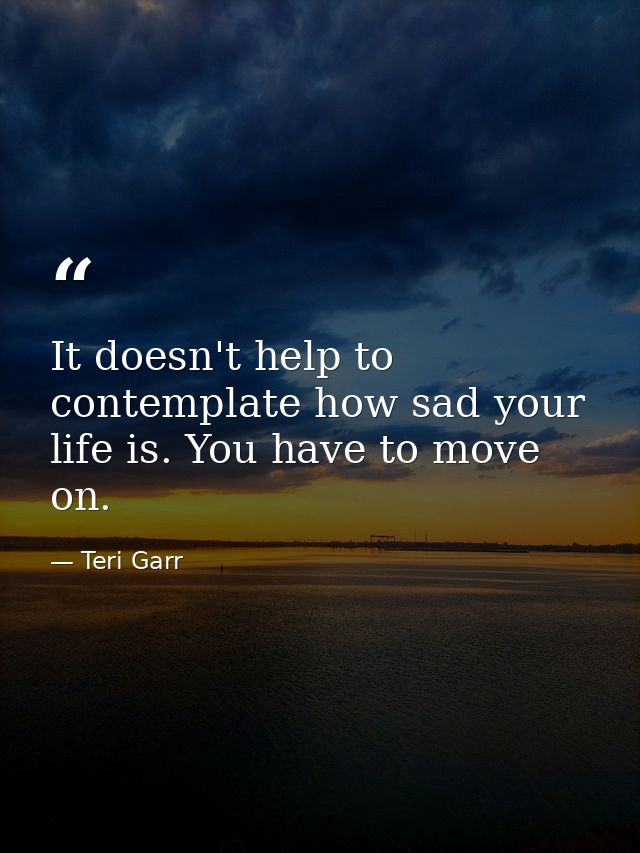 It doesn't help to contemplate how sad your life is. You have to move on. — Teri Garr