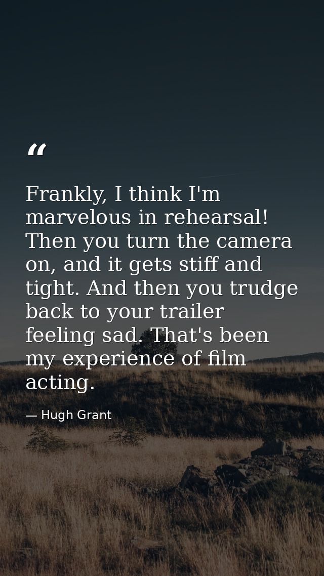 Frankly, I think I'm marvelous in rehearsal! Then you turn the camera on, and it gets stiff and tight. And then you trud — Hugh Grant