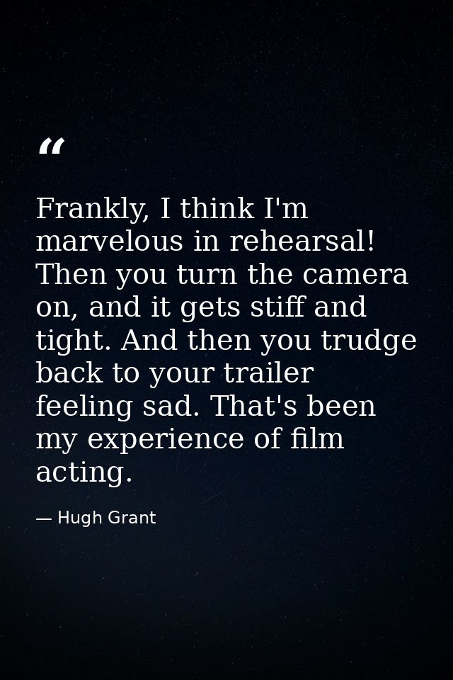 Frankly, I think I'm marvelous in rehearsal! Then you turn the camera on, and it gets stiff and tight. And then you trud — Hugh Grant
