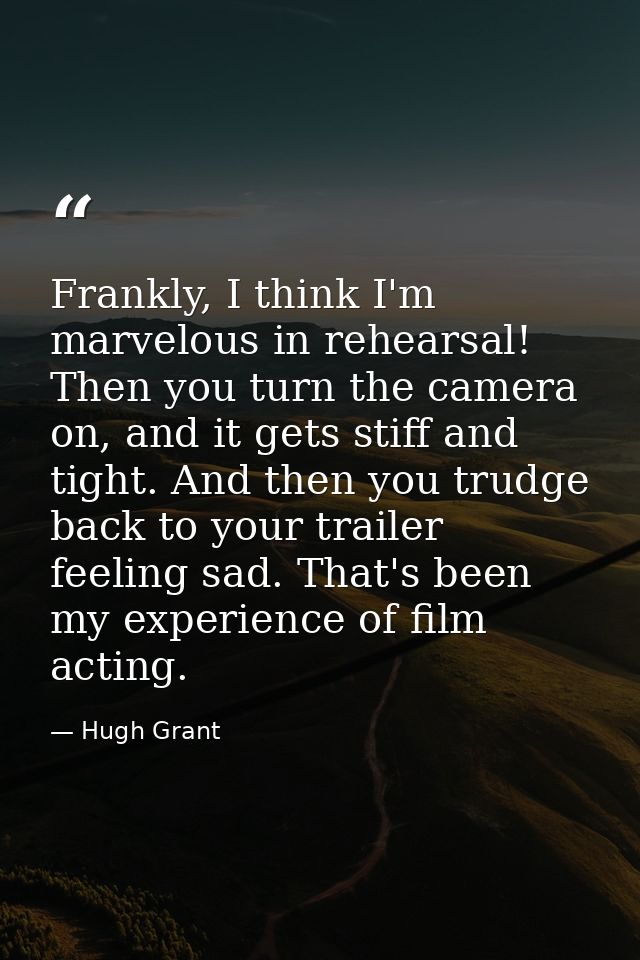 Frankly, I think I'm marvelous in rehearsal! Then you turn the camera on, and it gets stiff and tight. And then you trud — Hugh Grant