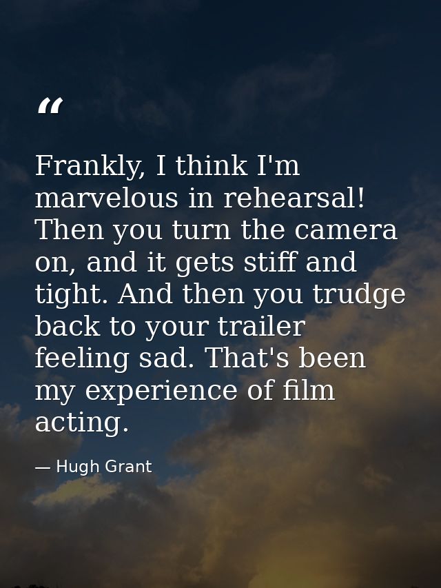 Frankly, I think I'm marvelous in rehearsal! Then you turn the camera on, and it gets stiff and tight. And then you trud — Hugh Grant