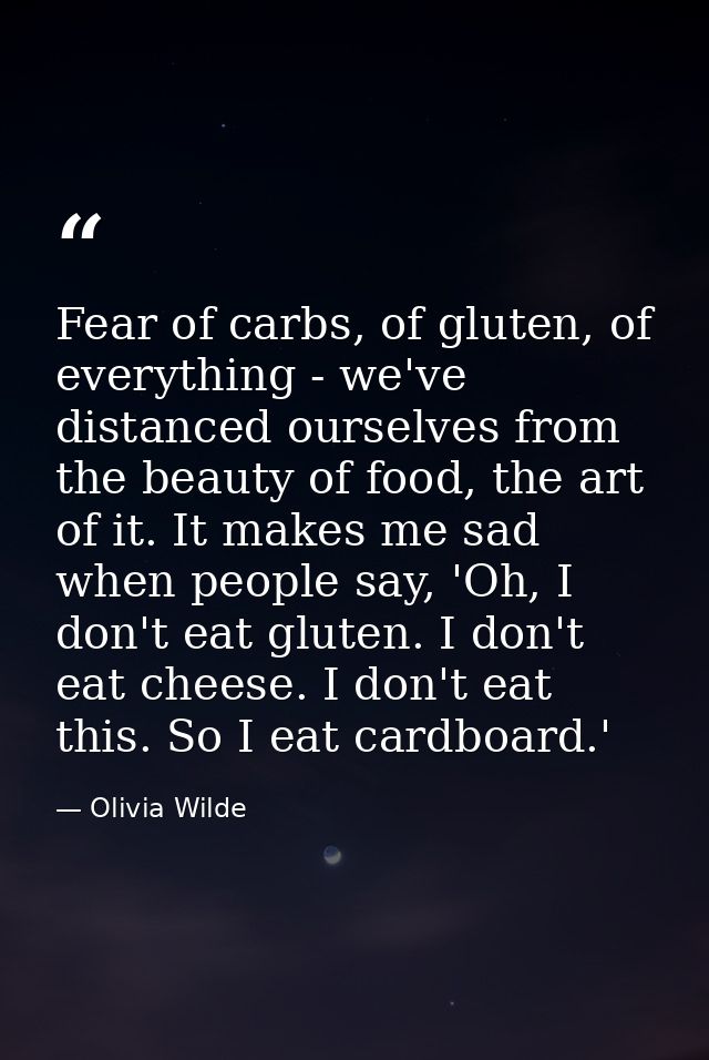 Fear of carbs, of gluten, of everything - we've distanced ourselves from the beauty of food, the art of it. It makes me  — Olivia Wilde