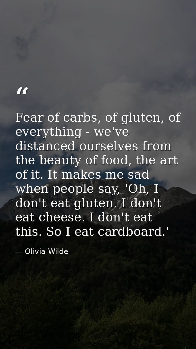 Fear of carbs, of gluten, of everything - we've distanced ourselves from the beauty of food, the art of it. It makes me  — Olivia Wilde