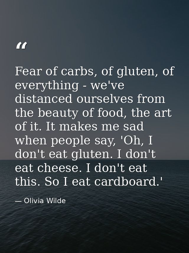Fear of carbs, of gluten, of everything - we've distanced ourselves from the beauty of food, the art of it. It makes me  — Olivia Wilde