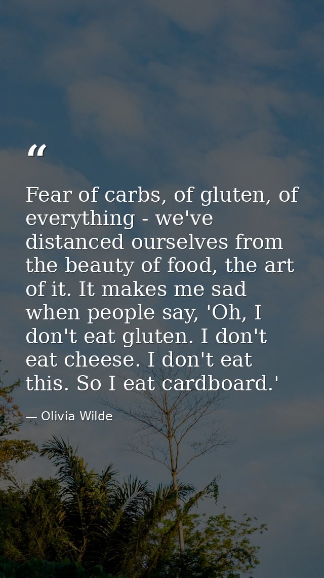 Fear of carbs, of gluten, of everything - we've distanced ourselves from the beauty of food, the art of it. It makes me  — Olivia Wilde