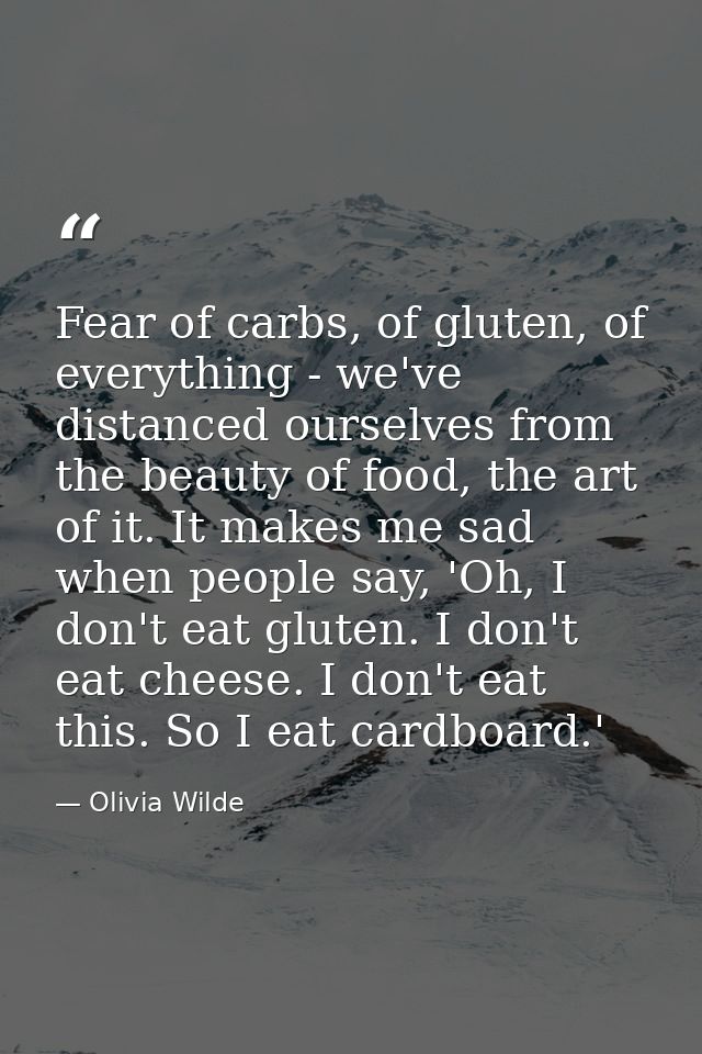 Fear of carbs, of gluten, of everything - we've distanced ourselves from the beauty of food, the art of it. It makes me  — Olivia Wilde