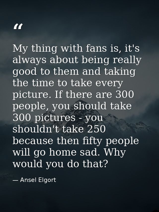 My thing with fans is, it's always about being really good to them and taking the time to take every picture. If there a — Ansel Elgort