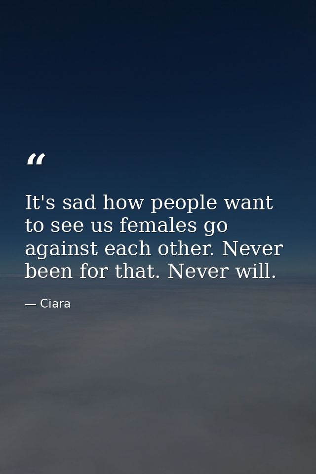 It's sad how people want to see us females go against each other. Never been for that. Never will. — Ciara