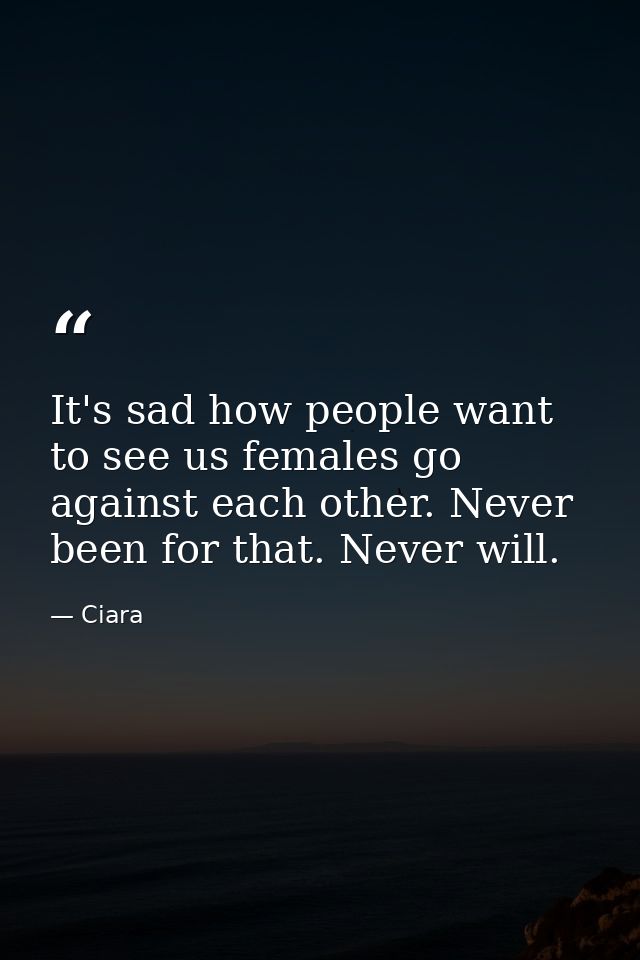 It's sad how people want to see us females go against each other. Never been for that. Never will. — Ciara