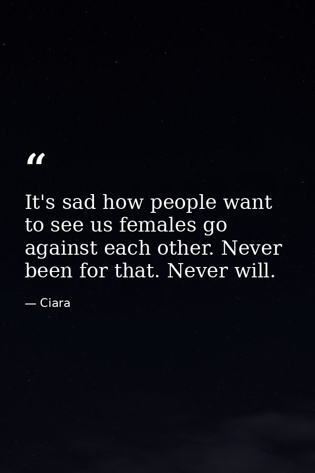 It's sad how people want to see us females go against each other. Never been for that. Never will. — Ciara