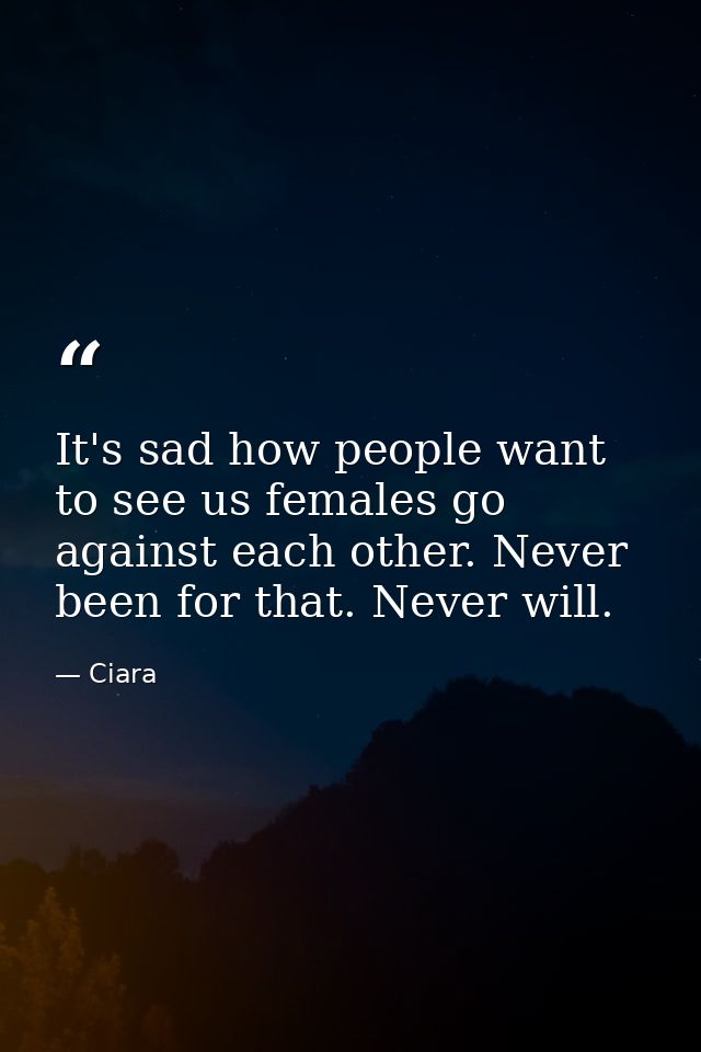 It's sad how people want to see us females go against each other. Never been for that. Never will. — Ciara
